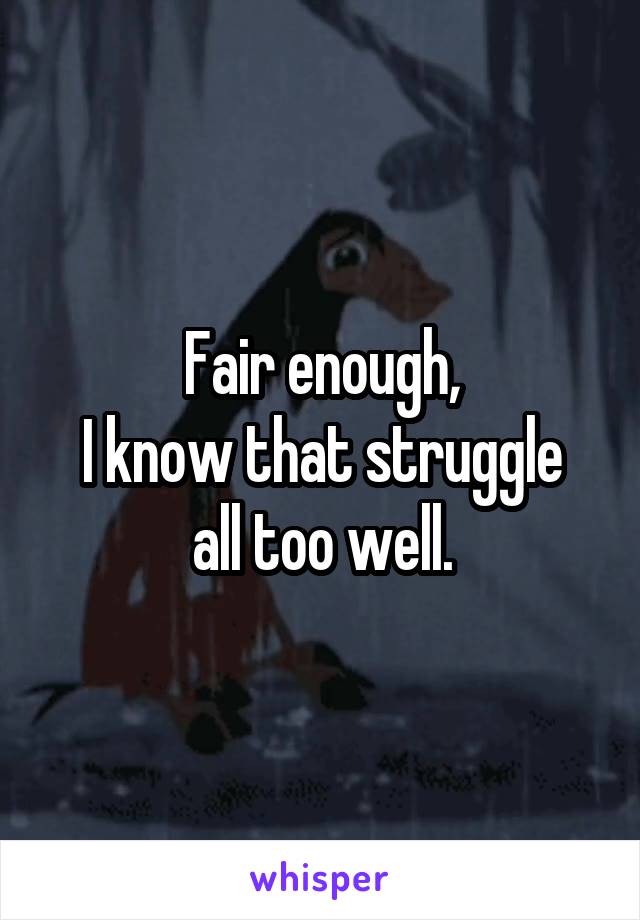 Fair enough,
I know that struggle all too well.