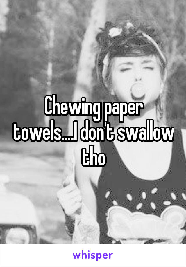 Chewing paper towels....I don't swallow tho