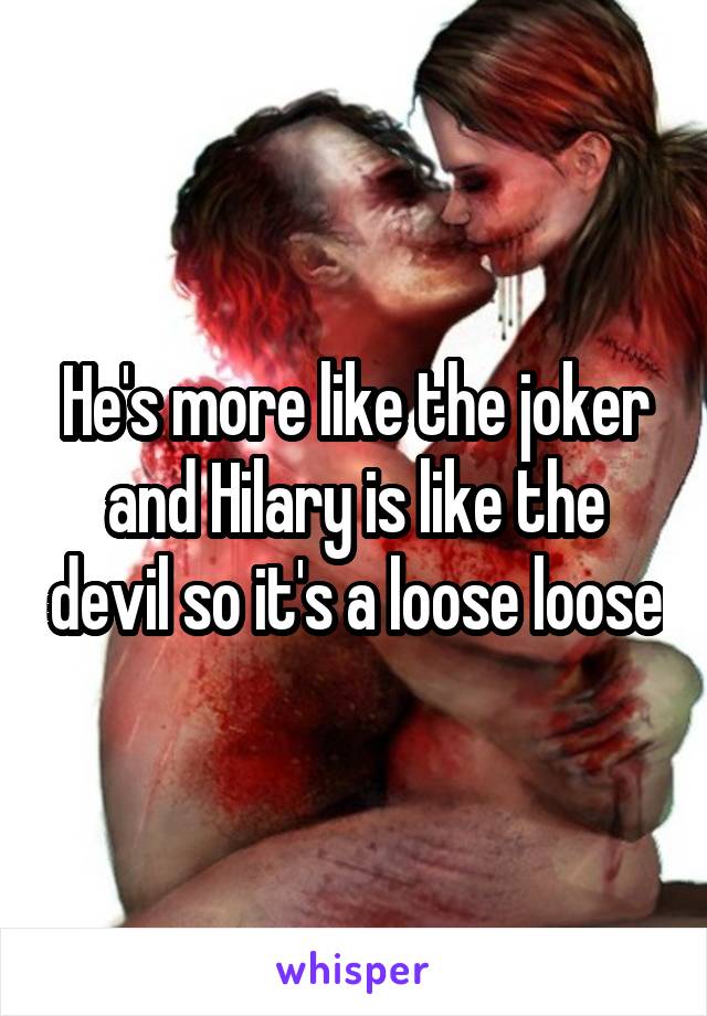 He's more like the joker and Hilary is like the devil so it's a loose loose