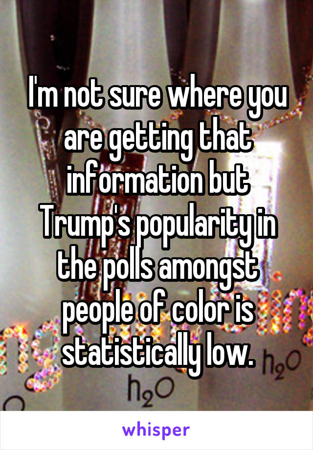 I'm not sure where you are getting that information but Trump's popularity in the polls amongst people of color is statistically low.