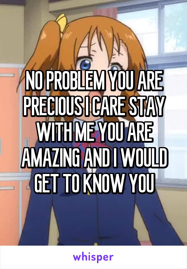NO PROBLEM YOU ARE PRECIOUS I CARE STAY WITH ME YOU ARE AMAZING AND I WOULD GET TO KNOW YOU