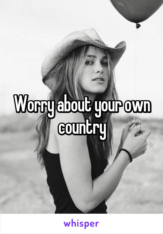 Worry about your own country