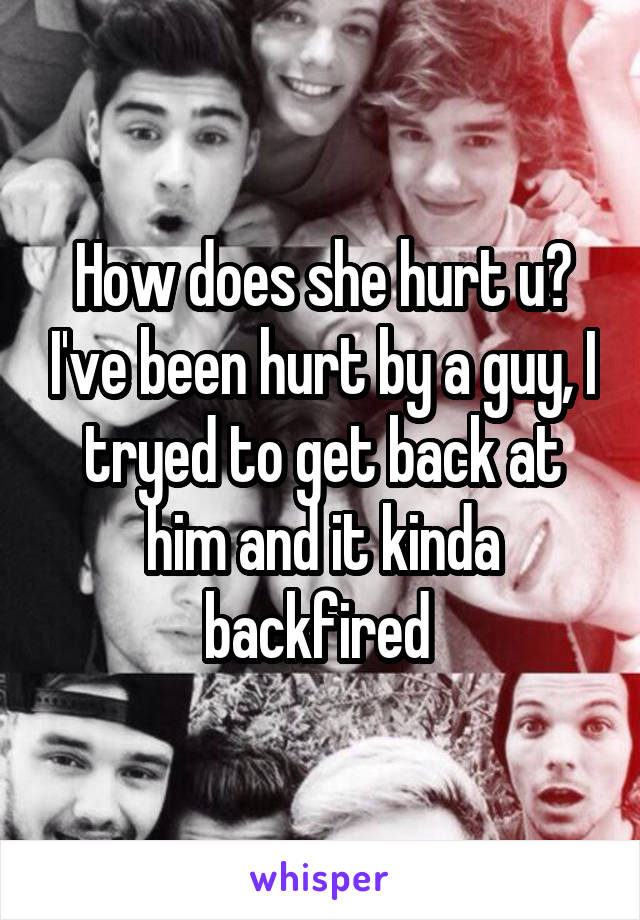 How does she hurt u? I've been hurt by a guy, I tryed to get back at him and it kinda backfired 