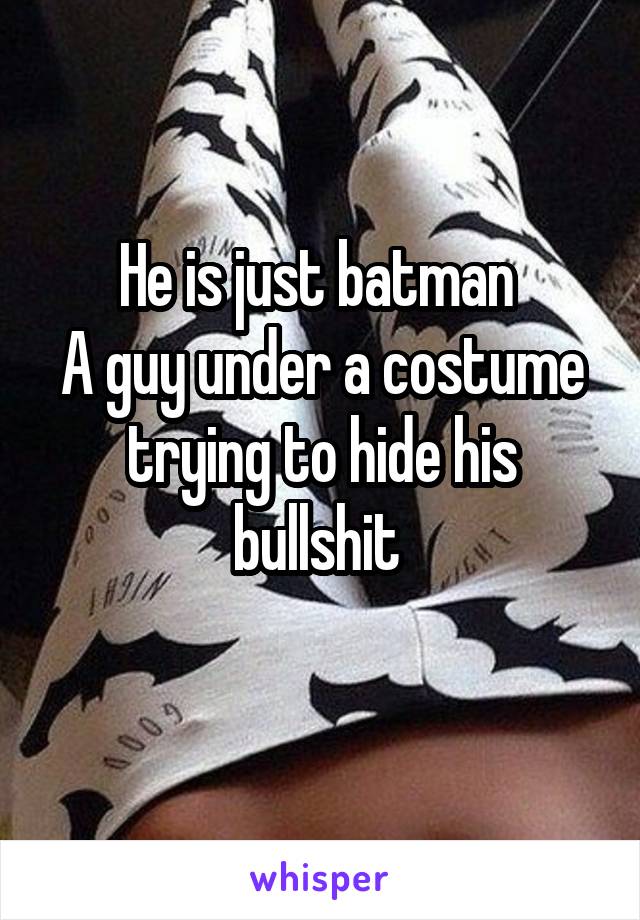 He is just batman 
A guy under a costume trying to hide his bullshit 
