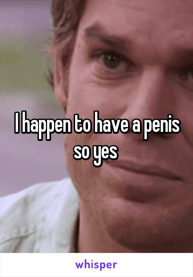 I happen to have a penis so yes 