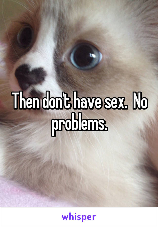 Then don't have sex.  No problems.