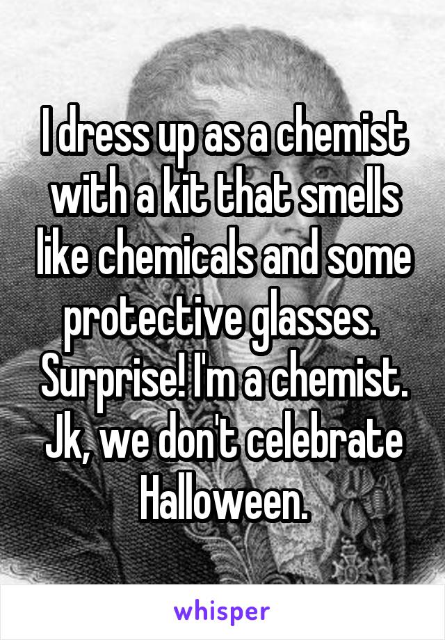 I dress up as a chemist with a kit that smells like chemicals and some protective glasses. 
Surprise! I'm a chemist.
Jk, we don't celebrate Halloween.