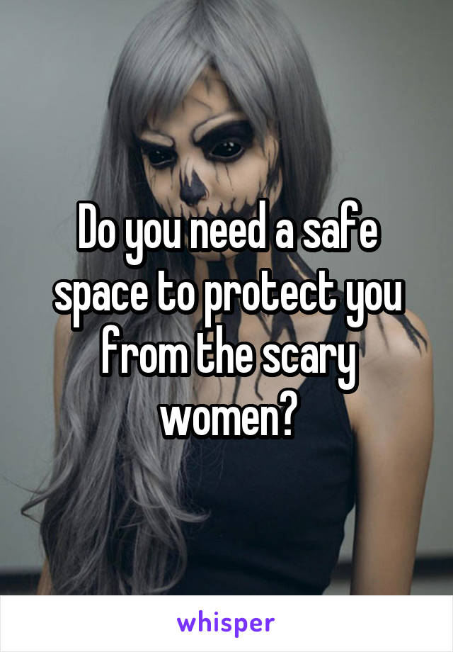 Do you need a safe space to protect you from the scary women?