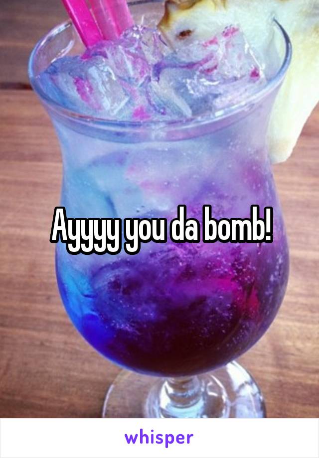Ayyyy you da bomb!