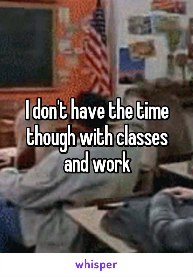 I don't have the time though with classes and work