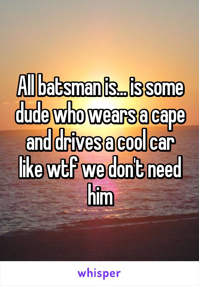 All batsman is... is some dude who wears a cape and drives a cool car like wtf we don't need him