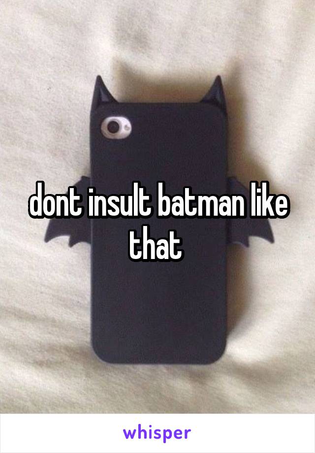 dont insult batman like that 