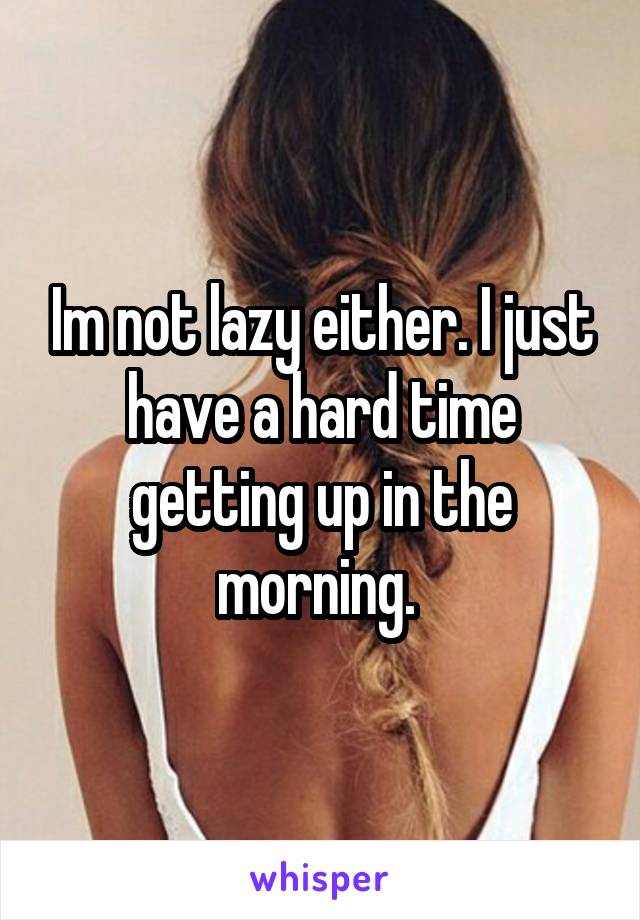 Im not lazy either. I just have a hard time getting up in the morning. 
