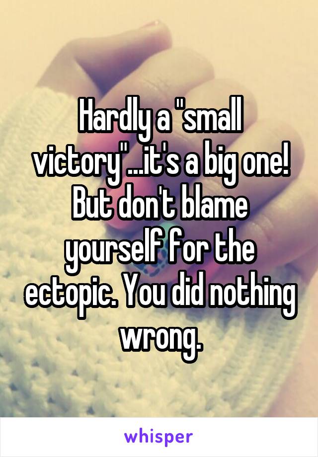 Hardly a "small victory"...it's a big one!
But don't blame yourself for the ectopic. You did nothing wrong.