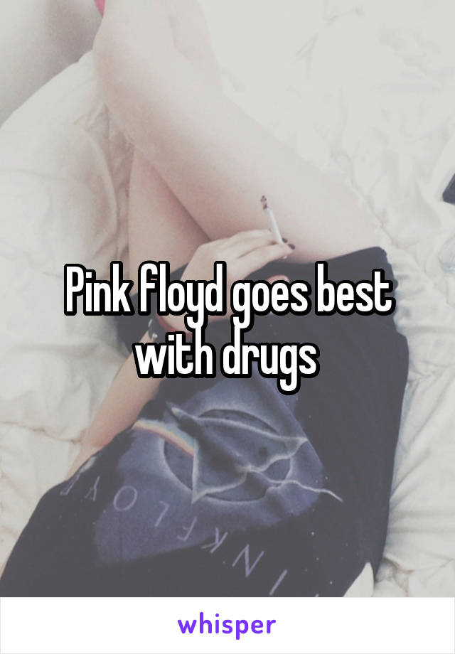 Pink floyd goes best with drugs 