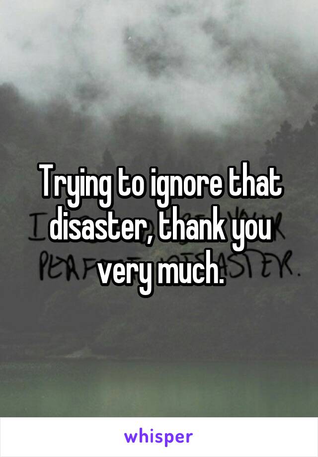 Trying to ignore that disaster, thank you very much.