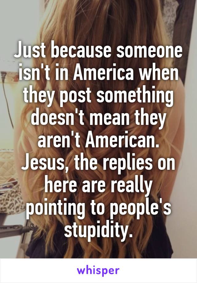 Just because someone isn't in America when they post something doesn't mean they aren't American. Jesus, the replies on here are really pointing to people's stupidity.