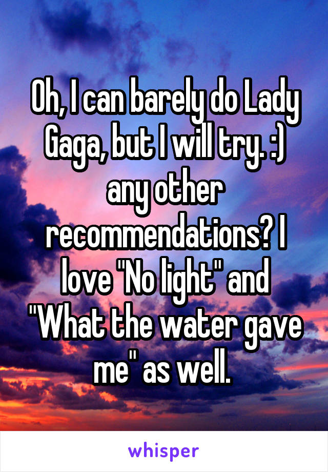 Oh, I can barely do Lady Gaga, but I will try. :) any other recommendations? I love "No light" and "What the water gave me" as well. 