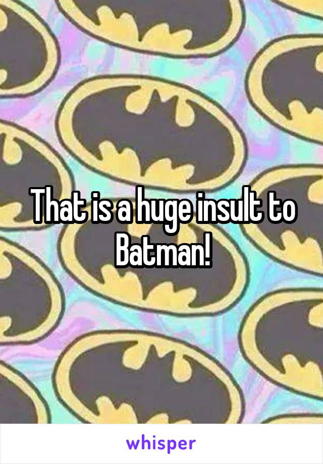 That is a huge insult to Batman!