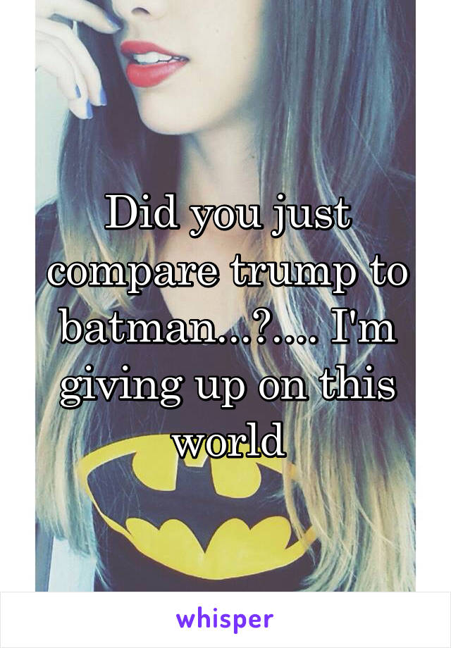 Did you just compare trump to batman...?.... I'm giving up on this world