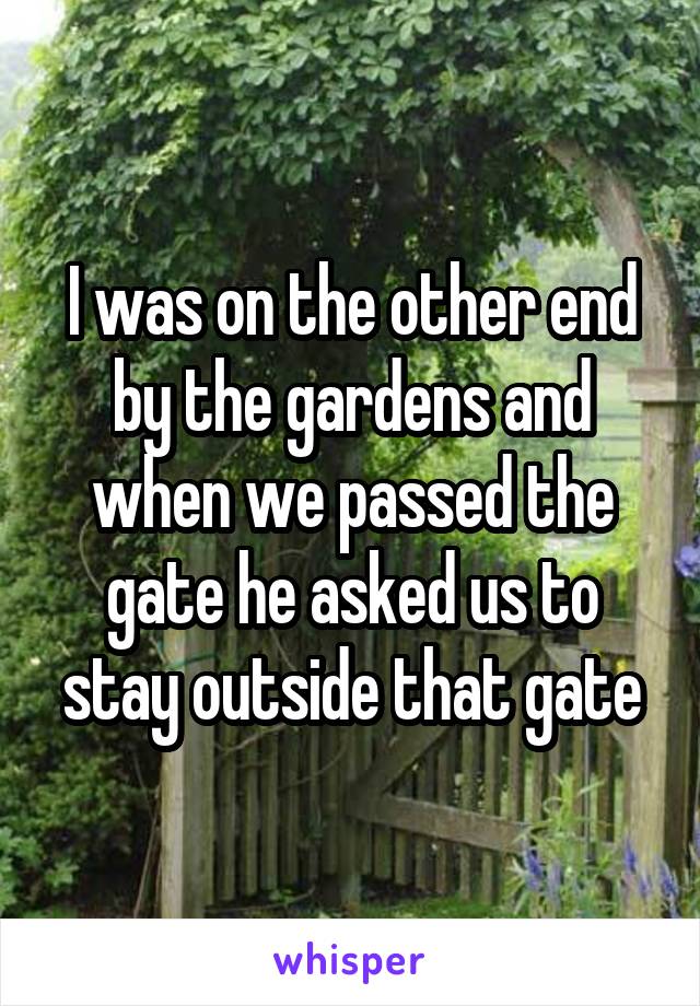 I was on the other end by the gardens and when we passed the gate he asked us to stay outside that gate