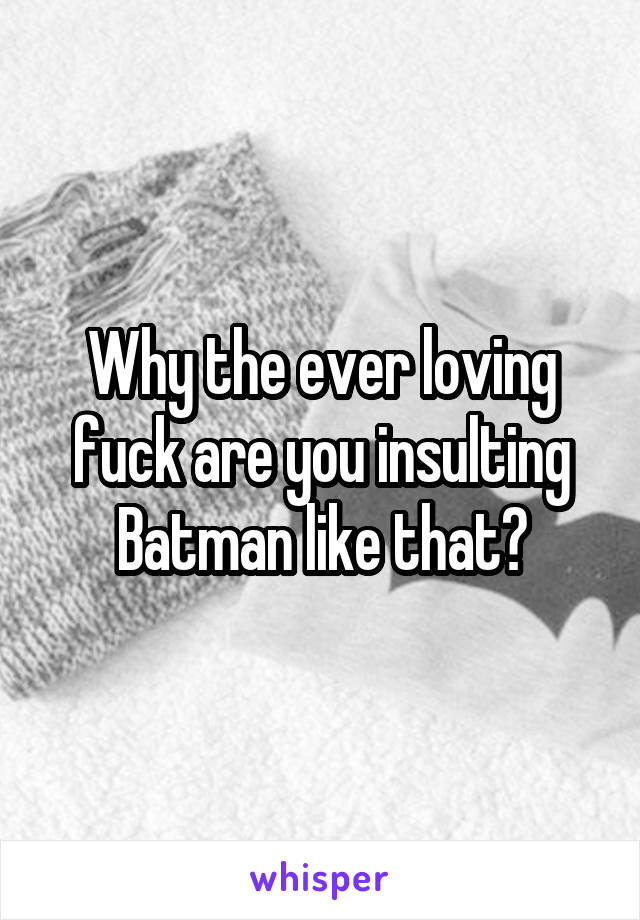 Why the ever loving fuck are you insulting Batman like that?