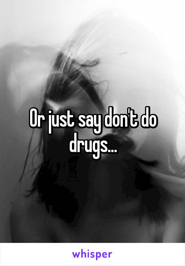 Or just say don't do drugs...