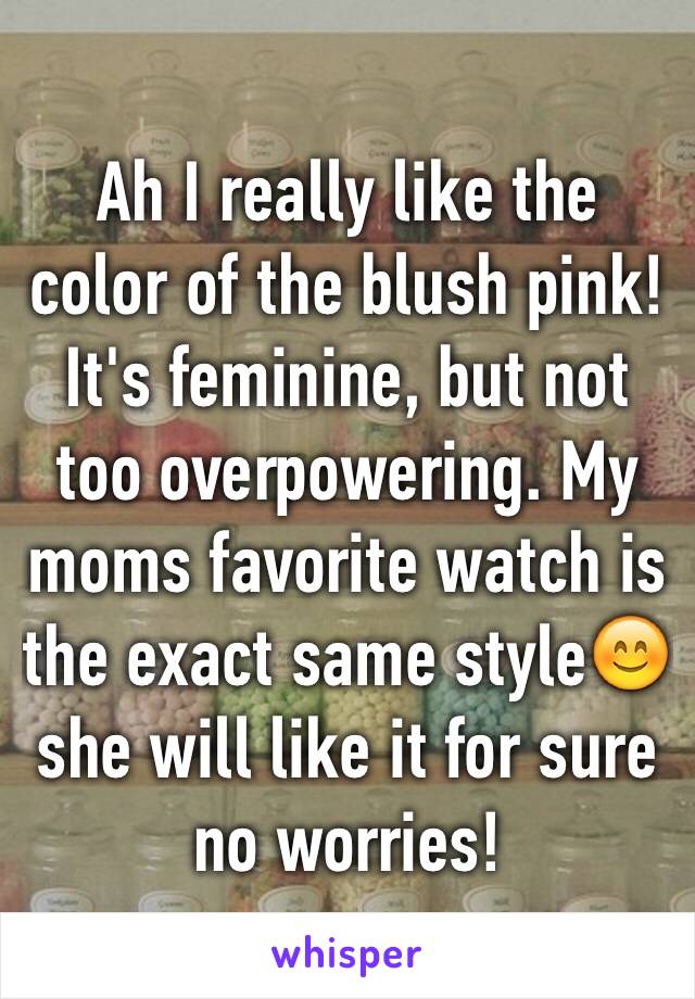 Ah I really like the color of the blush pink! It's feminine, but not too overpowering. My moms favorite watch is the exact same style😊 she will like it for sure no worries! 