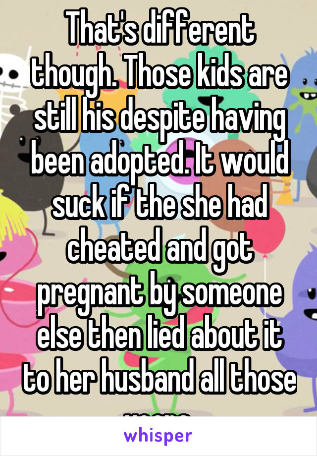 That's different though. Those kids are still his despite having been adopted. It would suck if the she had cheated and got pregnant by someone else then lied about it to her husband all those years.