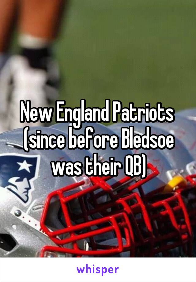 New England Patriots  (since before Bledsoe was their QB)