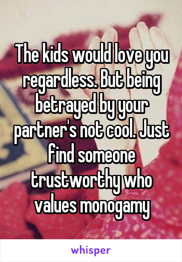The kids would love you regardless. But being betrayed by your partner's not cool. Just find someone trustworthy who values monogamy