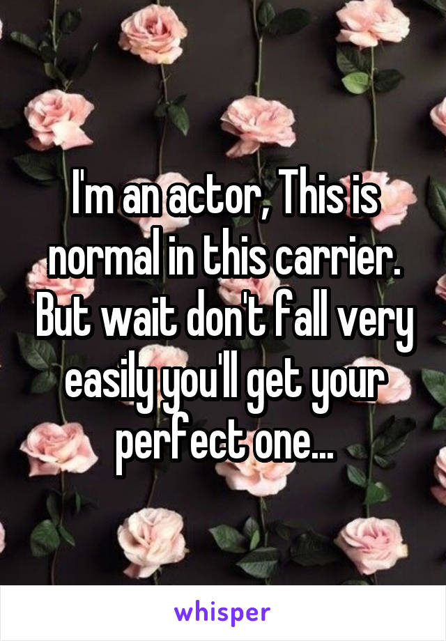 I'm an actor, This is normal in this carrier. But wait don't fall very easily you'll get your perfect one...