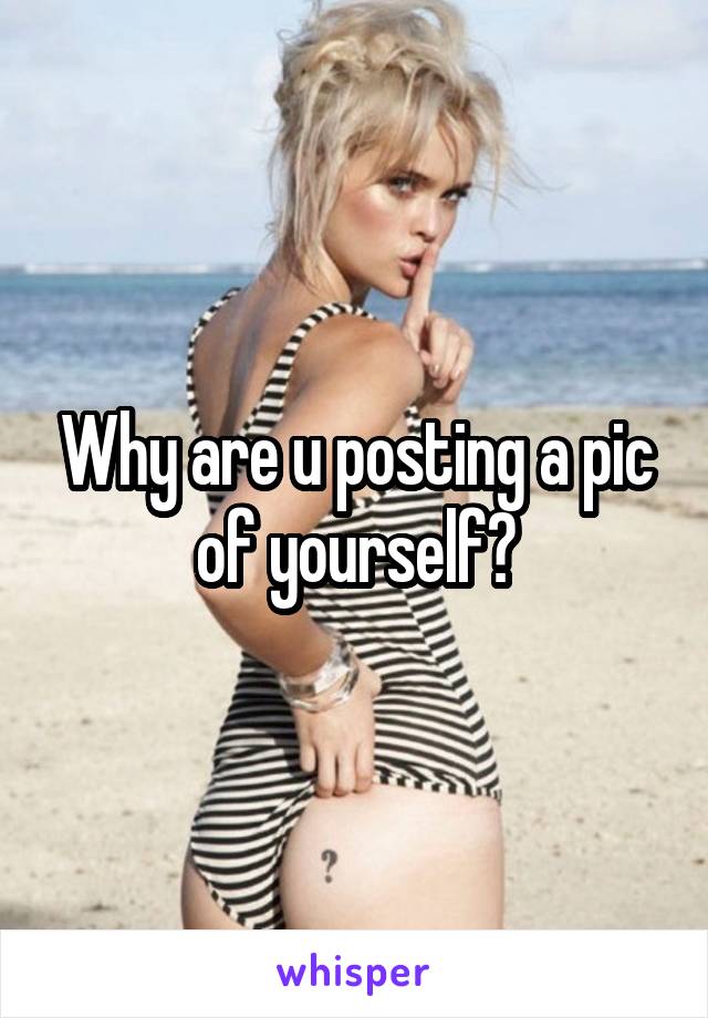 Why are u posting a pic of yourself?