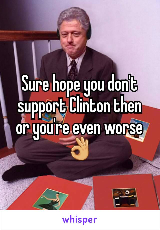 Sure hope you don't support Clinton then or you're even worse 👌