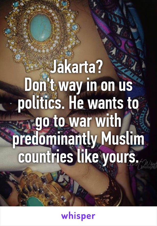 Jakarta? 
Don't way in on us politics. He wants to go to war with predominantly Muslim countries like yours.