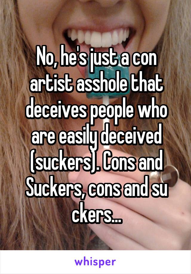 No, he's just a con artist asshole that deceives people who are easily deceived (suckers). Cons and Suckers, cons and su ckers...