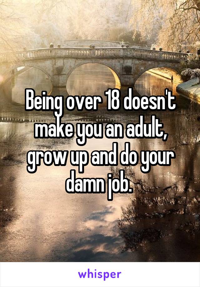 Being over 18 doesn't make you an adult, grow up and do your damn job. 