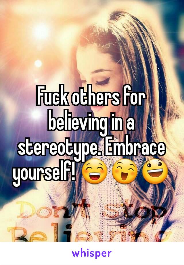 Fuck others for believing in a stereotype. Embrace yourself! 😁😄😃