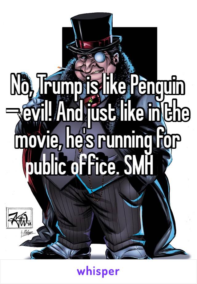 No, Trump is like Penguin— evil! And just like in the movie, he's running for public office. SMH￼