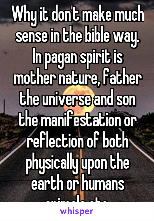 Why it don't make much sense in the bible way. In pagan spirit is mother nature, father the universe and son the manifestation or reflection of both physically upon the earth or humans animals etc.
