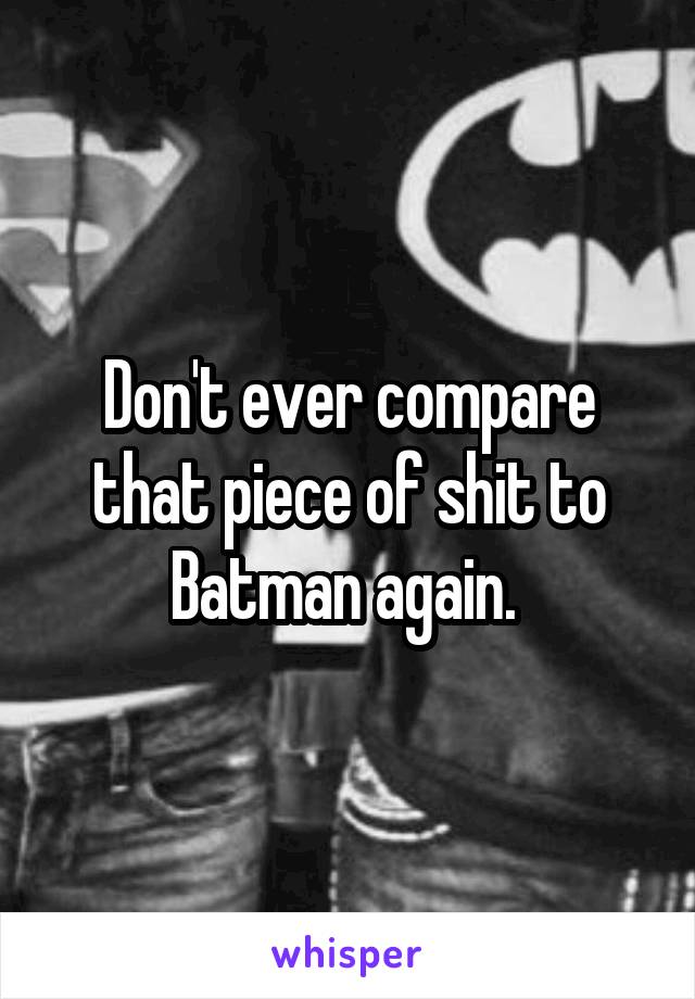 Don't ever compare that piece of shit to Batman again. 