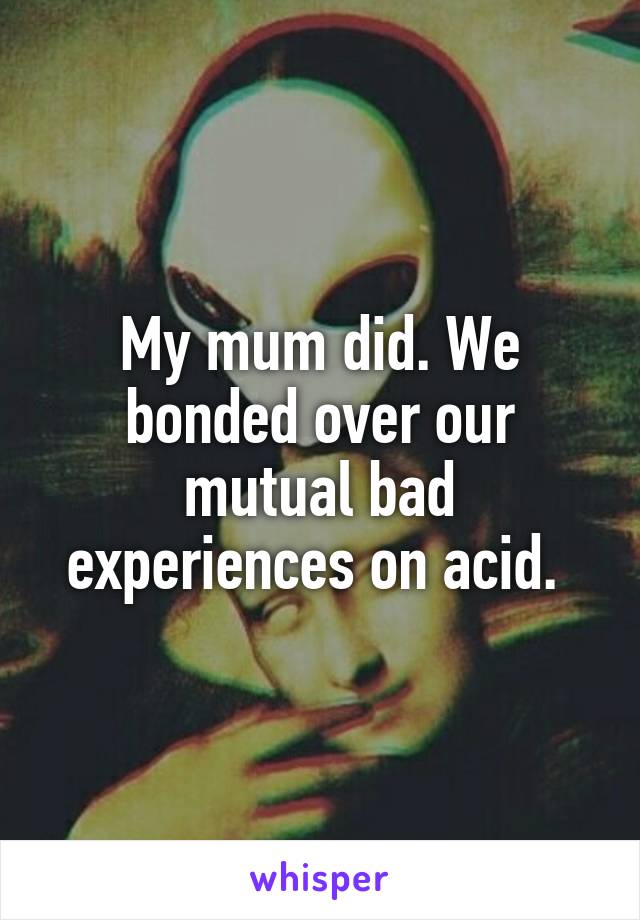 My mum did. We bonded over our mutual bad experiences on acid. 
