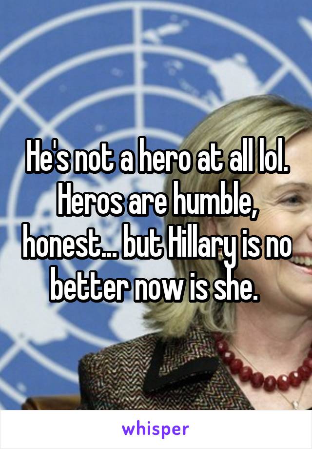 He's not a hero at all lol. Heros are humble, honest... but Hillary is no better now is she. 