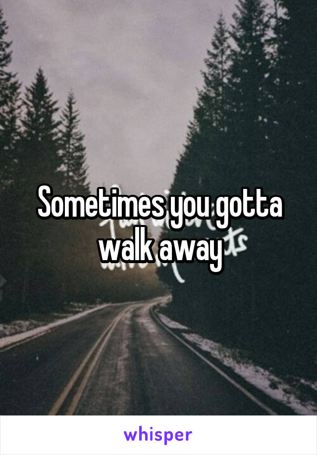 Sometimes you gotta walk away