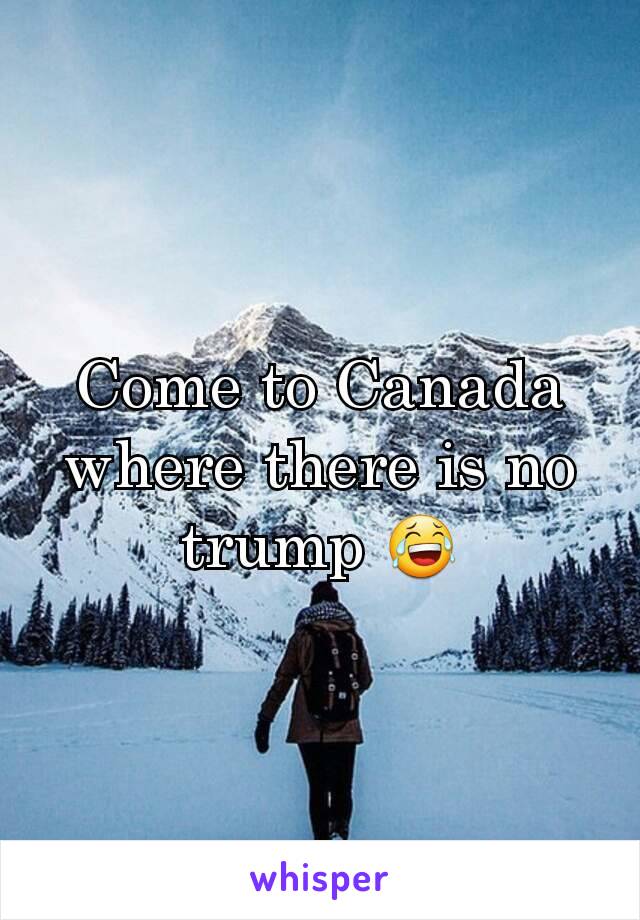 Come to Canada where there is no trump 😂