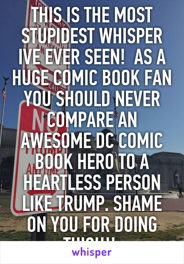 THIS IS THE MOST STUPIDEST WHISPER IVE EVER SEEN!  AS A HUGE COMIC BOOK FAN YOU SHOULD NEVER COMPARE AN AWESOME DC COMIC BOOK HERO TO A HEARTLESS PERSON LIKE TRUMP. SHAME ON YOU FOR DOING THIS!!!! 