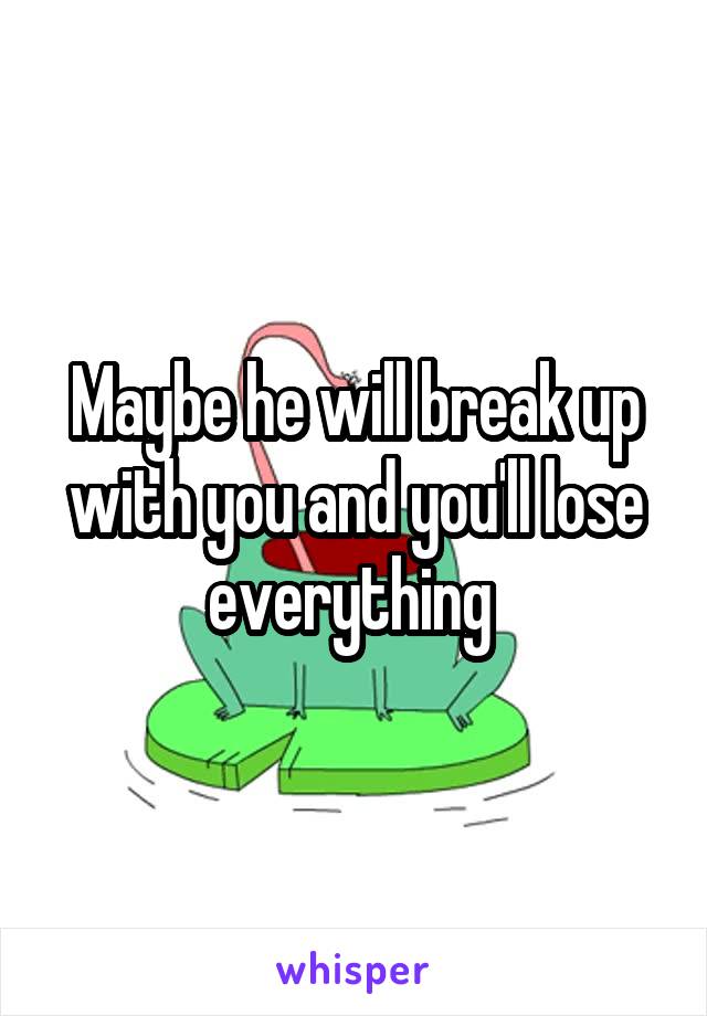 Maybe he will break up with you and you'll lose everything 