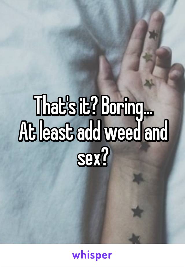That's it? Boring...
At least add weed and sex?
