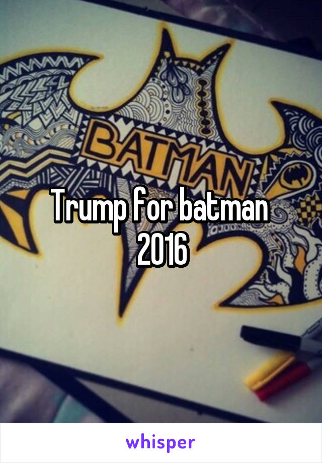 Trump for batman 
2016