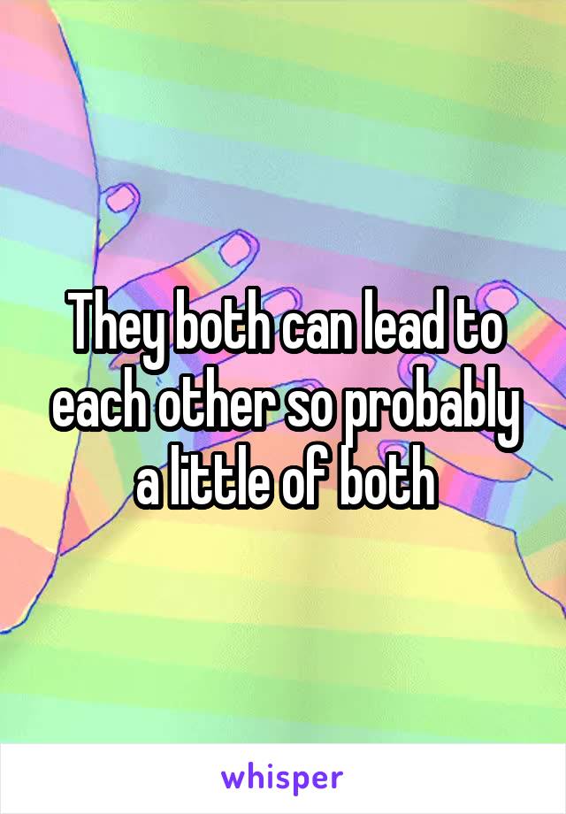 They both can lead to each other so probably a little of both